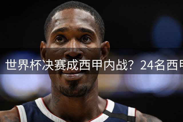 世界杯决赛成西甲内战？24名西甲球员会师巅峰对决
