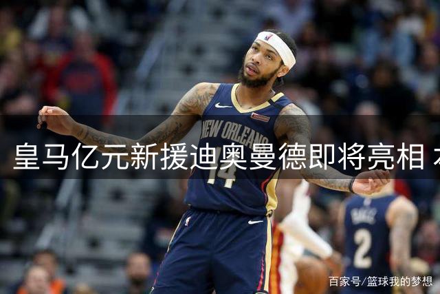 皇马亿元新援迪奥曼德即将亮相 本周随队训练备战新赛季